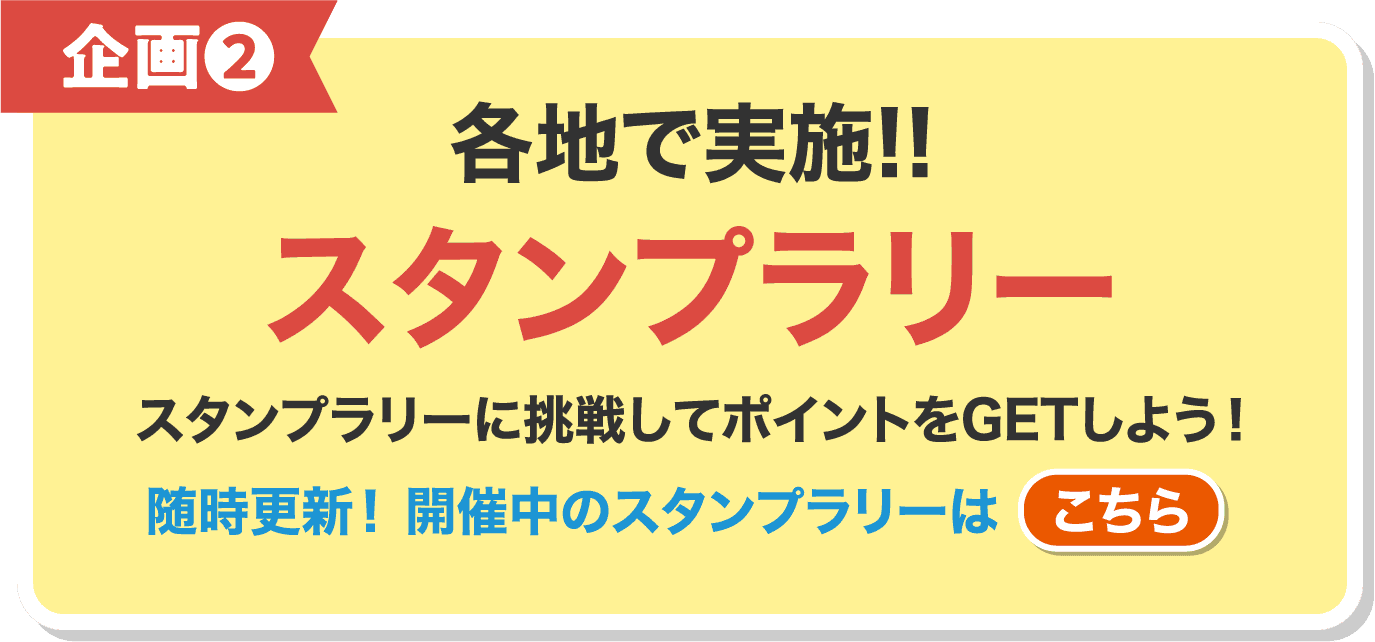 企画❷ 各地で実施!!スタンプラリー スタンプラリーに挑戦してポイントをGETしよう！ 随時更新！ 開催中のスタンプラリーはこちら