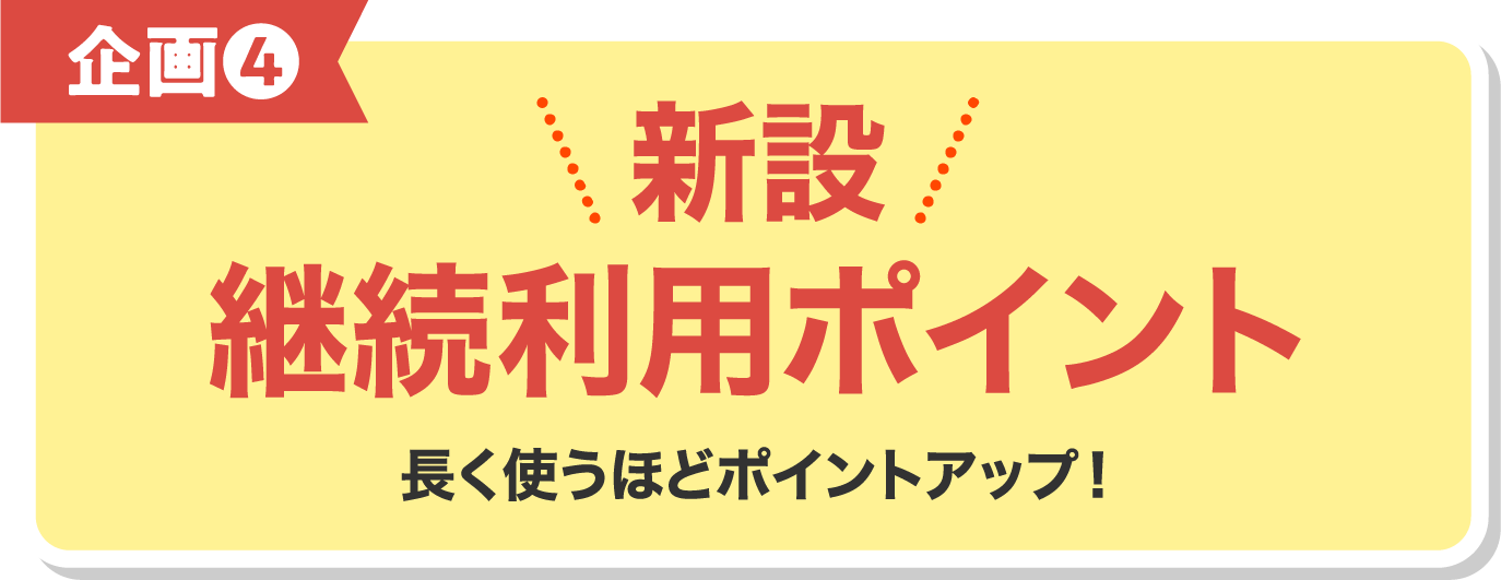 企画❹ 新設継続利用ポイント 長く使うほどポイントアップ！