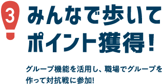 1.
									みんなで歩いてポイント獲得！　友達同士やご家族、企業・部署単位でグループを作って参加することができます。グループ同士での競争、グループ間での競争ができます。