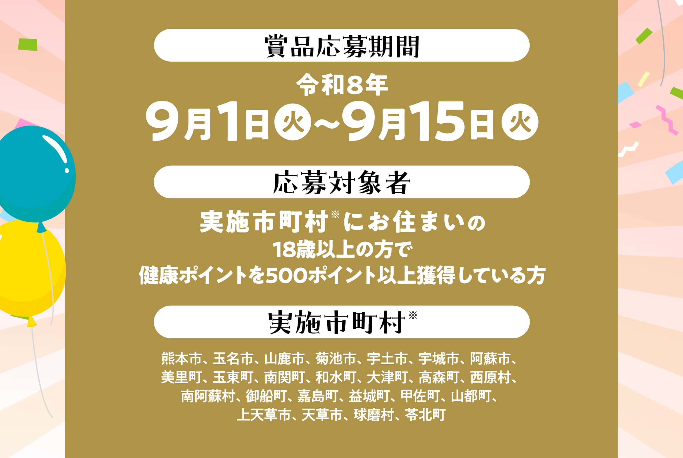 賞品応募期間：令和8年9月1日（火）〜9月15日（火）、応募対象者：実施市町村※にお住まいの18歳以上の方で健康ポイントを500ポイント以上獲得している方、実施市町村：熊本市、玉名市、山鹿市、菊池市、宇土市、宇城市、阿蘇市、美里町、玉東町、南関町、和水町、大津町、高森町、西原村、南阿蘇村、御船町、嘉島町、益城町、甲佐町、山都町、上天草市、天草市、球磨村、苓北町