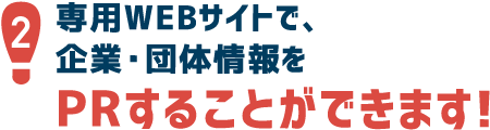 2.専用WEBサイトで、企業・団体情報をPRすることができます！