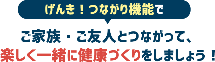 げんき！つながり機能でご家族・ご友人とつながって、楽しく一緒に健康づくりをしましょう！