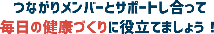 つながりメンバーとサポートし合って毎日の健康づくりに役立てましょう！